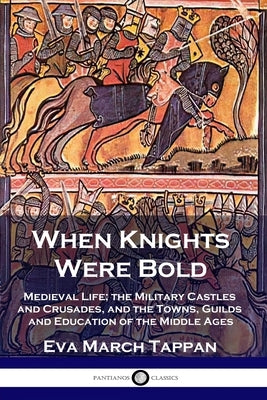When Knights Were Bold: Medieval Life; the Military Castles and Crusades, and the Towns, Guilds and Education of the Middle Ages by Tappan, Eva March