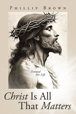 Christ Is All That Matters: Devoted For Life by Brown, Phillip