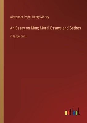 An Essay on Man; Moral Essays and Satires: in large print by Morley, Henry
