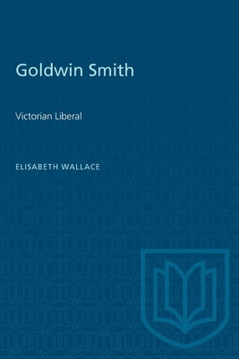 Goldwin Smith: Victorian Liberal by Wallace, Elisabeth M.