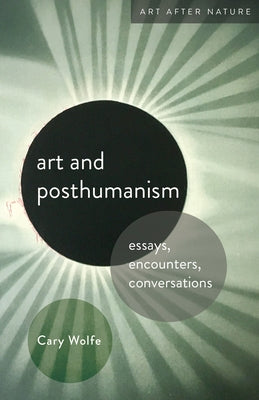 Art and Posthumanism: Essays, Encounters, Conversations by Wolfe, Cary