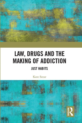 Law, Drugs and the Making of Addiction: Just Habits by Seear, Kate
