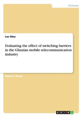 Evaluating the effect of switching barriers in the Ghanian mobile telecommunication industry by Olou, Luc
