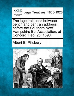 The Legal Relations Between Bench and Bar: An Address Before the Southern New Hampshire Bar Association, at Concord, Feb. 26, 1898. by Pillsbury, Albert E.
