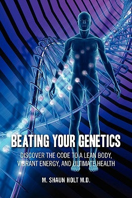 Beating Your Genetics: Discover the Code to a Lean Body, Vibrant Energy, and Ultimate Health by Holt M. D., M. Shaun