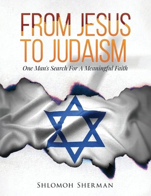 From Jesus To Judaism: One Man's Search For A Meaningful Faith by Sherman, Shlomoh