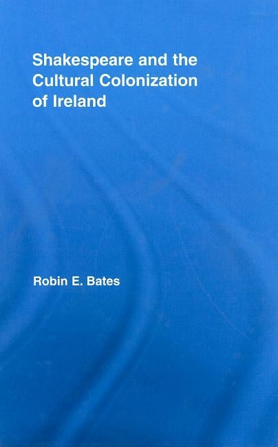 Shakespeare and the Cultural Colonization of Ireland by Bates, Robin