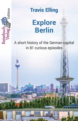Explore Berlin: A short history of the German capital in 81 curious episodes by Elling, Travis