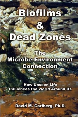 Biofilms & Dead Zones: The Microbe-Environment Connection: How Unseen Life Influences the World Around Us by Carlberg Ph. D., David M.