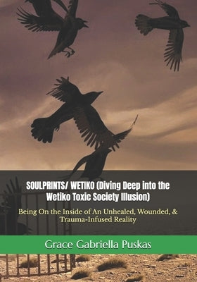 SOULPRINTS/ WETIKO (Diving Deep into the Wetiko Toxic Society Illusion): Being On the Inside of An Unhealed, Wounded, & Trauma-Infused Reality by Puskas, Grace Gabriella