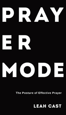 Prayer Mode: The Posture of Effective Prayer by Cast, Leah