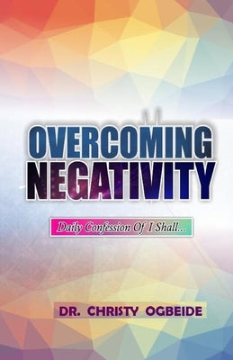 Overcoming Negativity: Daily Confess I shall....... by Ogbeide, Christy