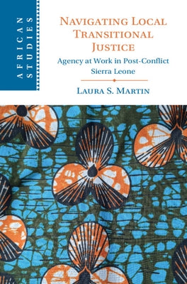 Navigating Local Transitional Justice: Agency at Work in Post-Conflict Sierra Leone by Martin, Laura S.