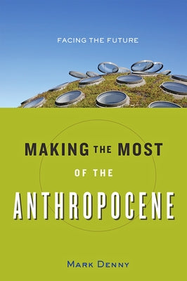 Making the Most of the Anthropocene: Facing the Future by Denny, Mark