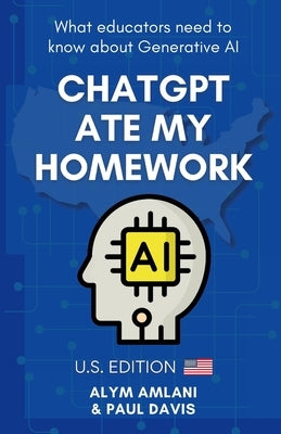ChatGPT Ate My Homework: What Educators Need to Know about Generative AI. U.S. Edition by Amlani, Alym
