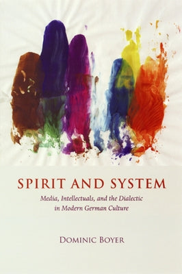 Spirit and System: Media, Intellectuals, and the Dialectic in Modern German Culture by Boyer, Dominic