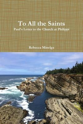 To All the Saints: Paul's Letter to the Church at Philippi by Minelga, Rebecca