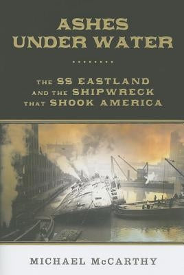 Ashes Under Water: The SS Eastland and the Shipwreck That Shook America by McCarthy, Michael