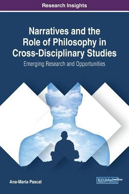 Narratives and the Role of Philosophy in Cross-Disciplinary Studies: Emerging Research and Opportunities by Pascal, Ana-Maria