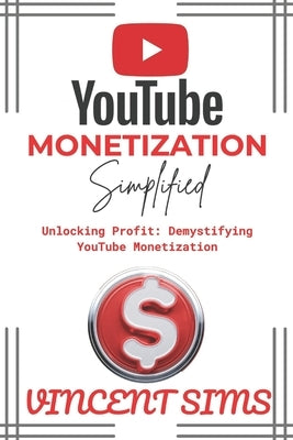Youtube Monetization Simplified: Unlocking Profit: Demystifying YouTube Monetization by Sims, Vincent