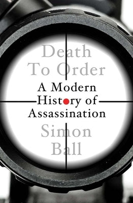 Death to Order: A Modern History of Assassination by Ball, Simon