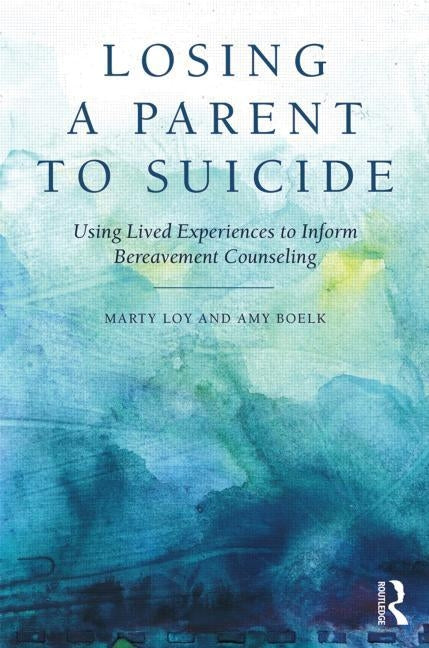 Losing a Parent to Suicide: Using Lived Experiences to Inform Bereavement Counseling by Loy, Marty