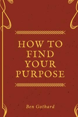 Achieve Greatness: How To Find Your Purpose by Gothard, Ben