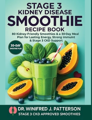 Stage 3 Kidney Disease Smoothie Recipe Book: 80 Kidney-Friendly Smoothies & a 30-Day Meal Plan for Lasting Energy, Strong Immunity & Stage 3 CKD Suppo by Patterson, Winifred J.