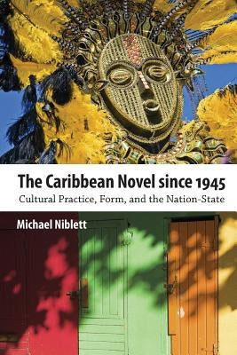 The Caribbean Novel Since 1945: Cultural Practice, Form, and the Nation-State by Niblett, Michael