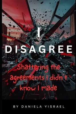 I Disagree: Shattering the Agreements I didn't know I Made by Yisrael, Daniela