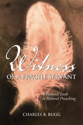 Witness of a Fragile Servant: A Personal Look at Pastoral Preaching by Bugg, Charles B.