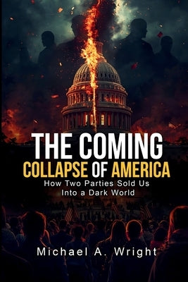 The Coming Collapse of America: How Two Parties Sold US Into a Dark World by A. Wright, Michael