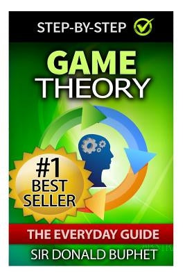Game Theory: The Everyday Guide: How to Think Strategically, Make Good Decisions and Improve your Life by Buphet, Donald