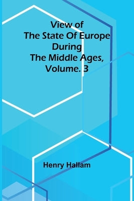View of the State of Europe during the Middle Ages, Vol. 3 by Hallam, Henry