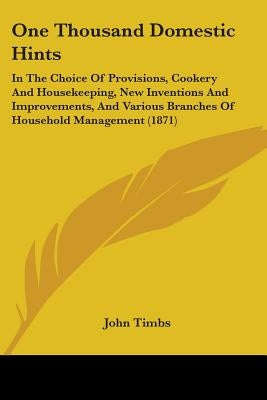 One Thousand Domestic Hints: In The Choice Of Provisions, Cookery And Housekeeping, New Inventions And Improvements, And Various Branches Of Househ by Timbs, John