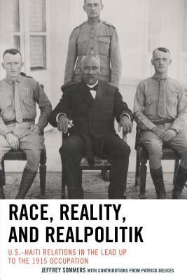 Race, Reality, and Realpolitik: U.S.-Haiti Relations in the Lead Up to the 1915 Occupation by Sommers, Jeffrey