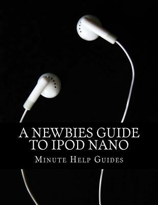 A Newbies Guide to iPod Nano by Minute Help Guides
