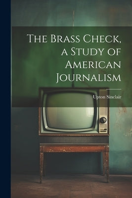 The Brass Check, a Study of American Journalism by Sinclair, Upton