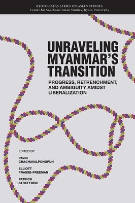 Unraveling Myanmar's Transition: Progress, Retrenchment and Ambiguity Amidst Liberalization Volume 21 by Chachavalpongpun, Pavin