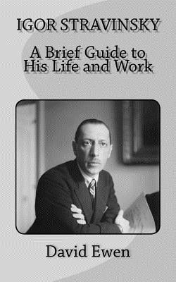 Igor Stravinsky: A Brief Guide to His Life and Work by Ewen, David
