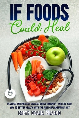 If Foods Could Heal: Reverse and Prevent Disease, Boost Immunity, and Eat Your Way to Better Health with the Anti-Inflammatory Diet by O'Cain, Erryn D.