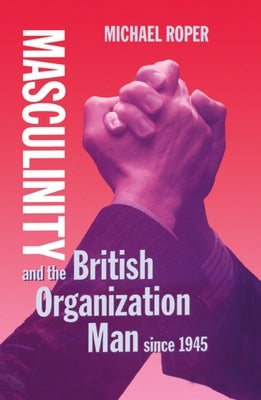 Masculinity and the British Organization Man Since 1945 by Roper, Michael