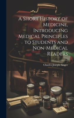 A Short History of Medicine, Introducing Medical Principles to Students and Non-medical Readers by Singer, Charles Joseph