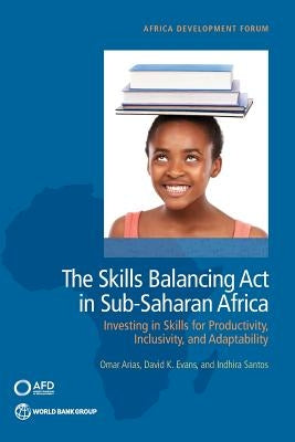The Skills Balancing Act in Sub-Saharan Africa: Investing in Skills for Productivity, Inclusivity, and Adaptability by Arias, Omar