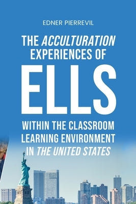 The Acculturation Experiences of ELLs in the United States, Dissertation Manuscript Submitted to National University JFK School of Psychology & Social by Pierrevil, Edner