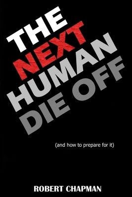 The Next Human Die Off (and how to prepare for it): The History of Evolutionary Die Offs, Understanding Our Current Path, and Preparing for the Inevit by Chapman, Robert