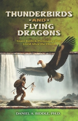 Thunderbirds and Flying Dragons: Evidence that Giant Birds and Pterosaurs Lived Recently by Biddle, Daniel Arthur