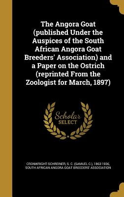 The Angora Goat (published Under the Auspices of the South African Angora Goat Breeders' Association) and a Paper on the Ostrich (reprinted From the Z by Cronwright-Schreiner, S. C. (Samuel C. )