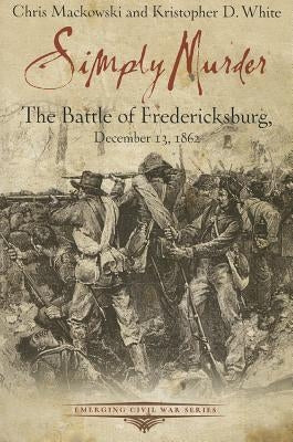 Simply Murder: The Battle of Fredericksburg by Mackowski, Chris