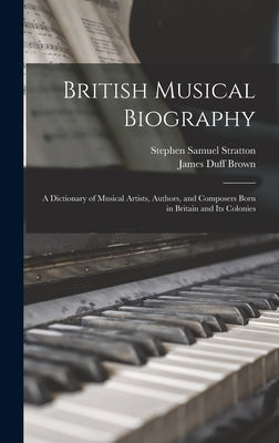 British Musical Biography: A Dictionary of Musical Artists, Authors, and Composers Born in Britain and Its Colonies by Brown, James Duff